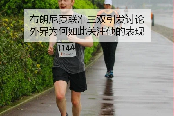 布朗尼夏联准三双引发讨论 外界为何如此关注他的表现